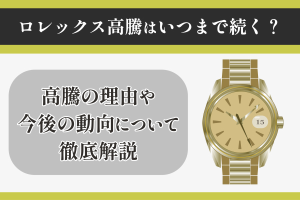 ロレックス高騰はいつまで続く？高騰の理由や今後の動向について徹底解説